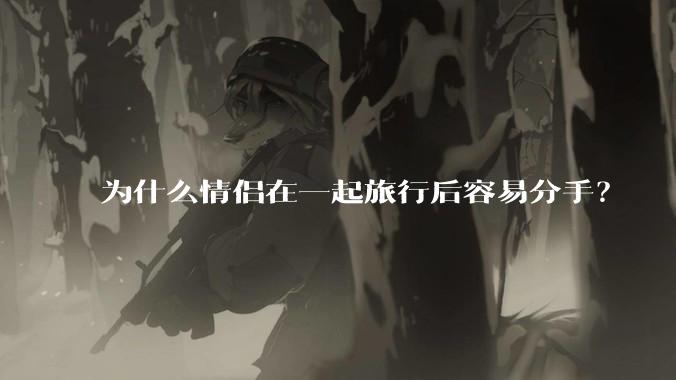 为什么情侣在一起旅行后容易分手？