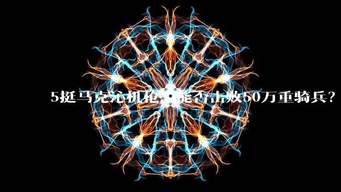 5挺马克沁机枪，能否击败50万重骑兵？